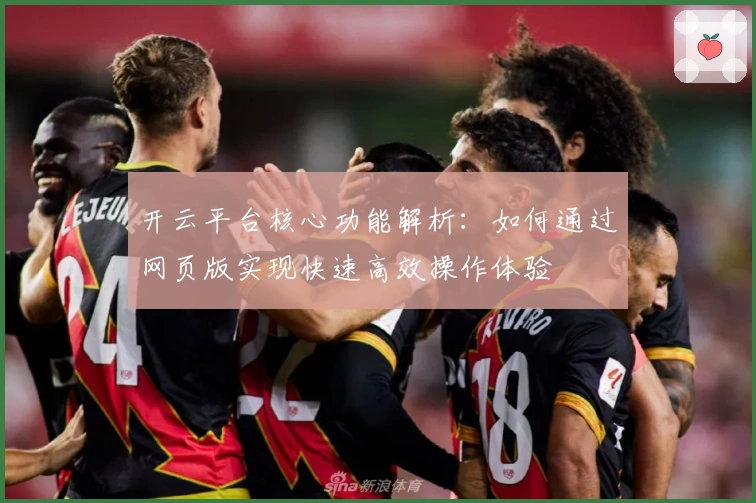 开云平台核心功能解析：如何通过网页版实现快速高效操作体验