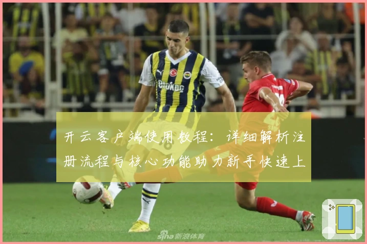 开云客户端使用教程：详细解析注册流程与核心功能助力新手快速上手