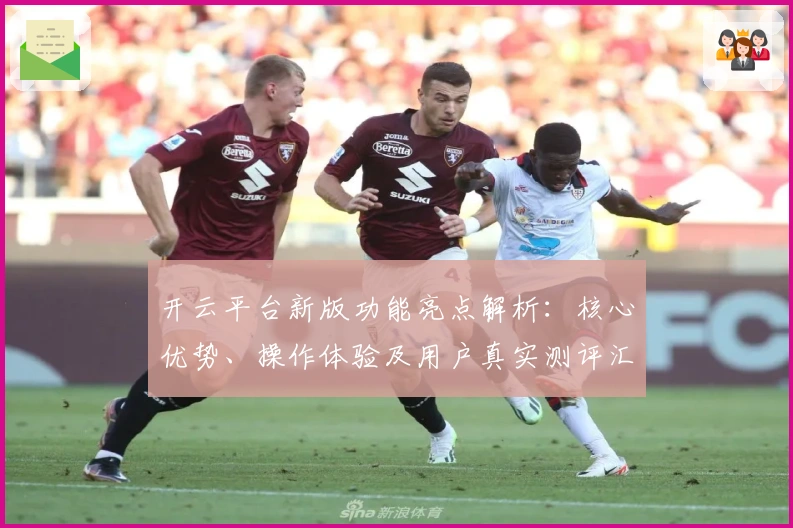 开云平台新版功能亮点解析：核心优势、操作体验及用户真实测评汇总