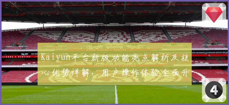 Kaiyun平台新版功能亮点解析及核心优势详解，用户操作体验全面升级