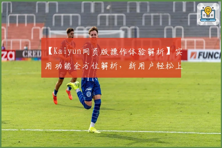 【Kaiyun网页版操作体验解析】实用功能全方位解析，新用户轻松上手的快捷指南