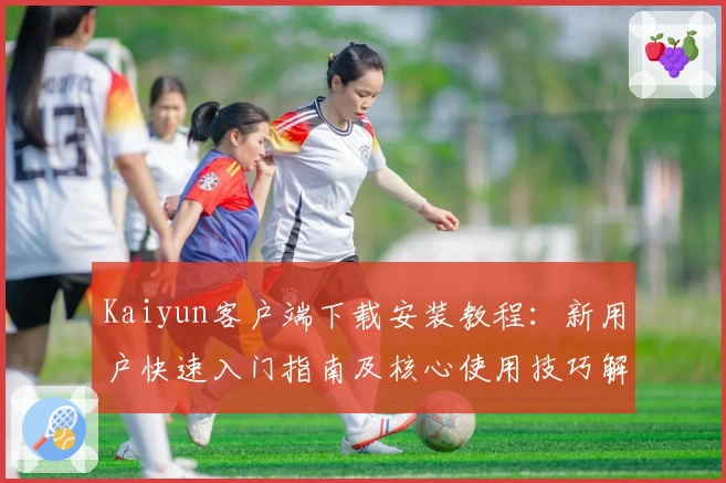 Kaiyun客户端下载安装教程：新用户快速入门指南及核心使用技巧解析