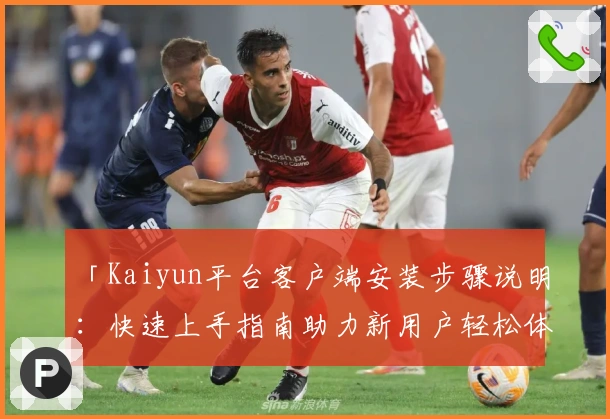 「Kaiyun平台客户端安装步骤说明:快速上手指南助力新用户轻松体验」