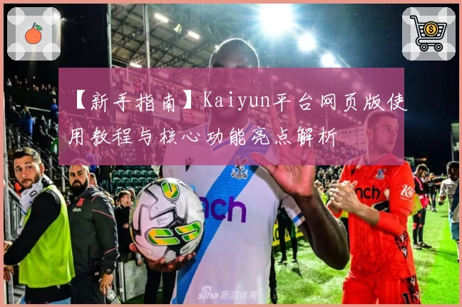 【新手指南】Kaiyun平台网页版使用教程与核心功能亮点解析