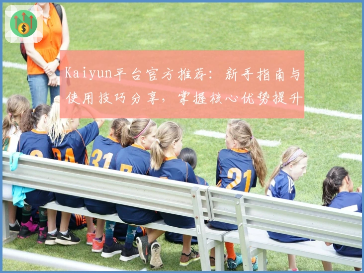 Kaiyun平台官方推荐：新手指南与使用技巧分享，掌握核心优势提升操作体验