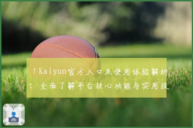 「Kaiyun官方入口及使用体验解析：全面了解平台核心功能与实用技巧」