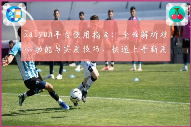 Kaiyun平台使用指南：全面解析核心功能与实用技巧，快速上手新用户必备教程