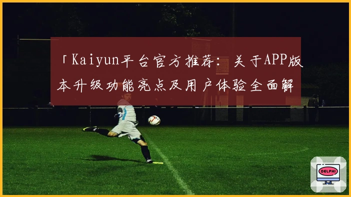 「Kaiyun平台官方推荐:关于APP版本升级功能亮点及用户体验全面解析」
