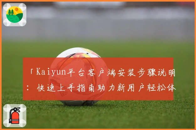 「Kaiyun平台客户端安装步骤说明：快速上手指南助力新用户轻松体验」