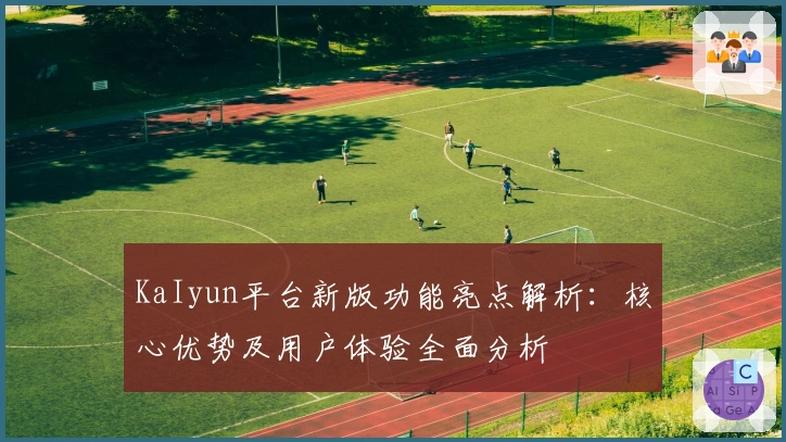 KaIyun平台新版功能亮点解析：核心优势及用户体验全面分析