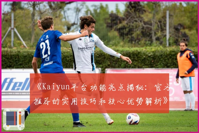 《Kaiyun平台功能亮点揭秘：官方推荐的实用技巧和核心优势解析》