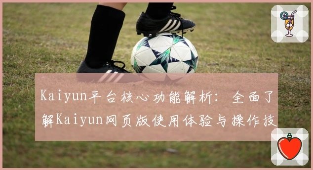 Kaiyun平台核心功能解析：全面了解Kaiyun网页版使用体验与操作技巧