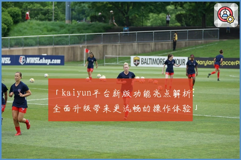 「kaiyun平台新版功能亮点解析：全面升级带来更流畅的操作体验」