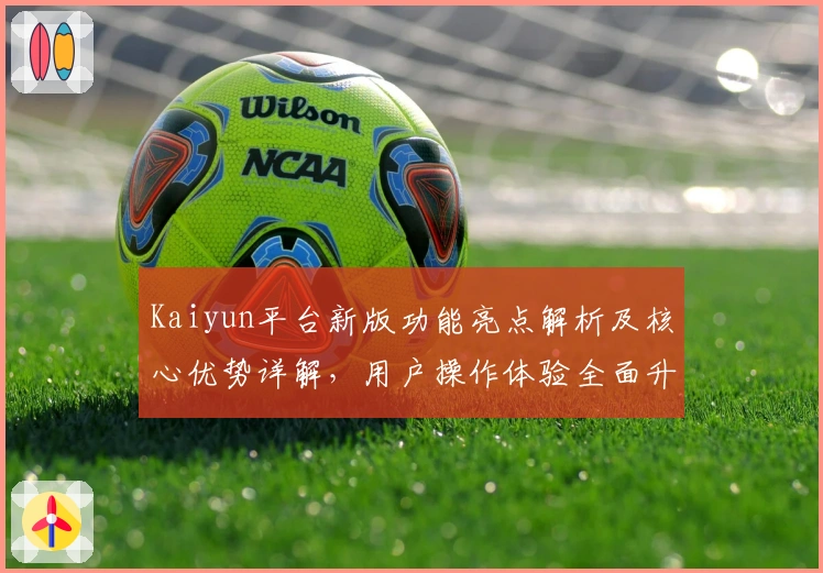 Kaiyun平台新版功能亮点解析及核心优势详解，用户操作体验全面升级