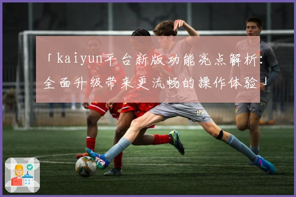 「kaiyun平台新版功能亮点解析：全面升级带来更流畅的操作体验」