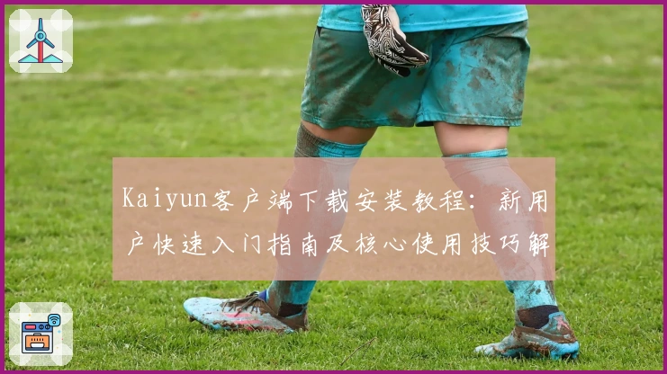 Kaiyun客户端下载安装教程：新用户快速入门指南及核心使用技巧解析