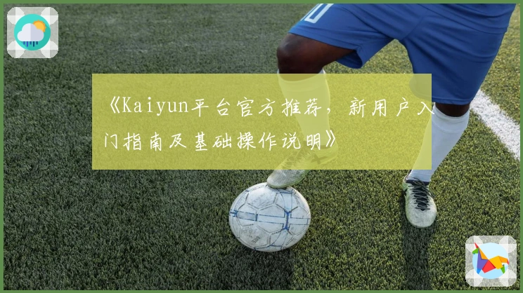 《Kaiyun平台官方推荐，新用户入门指南及基础操作说明》