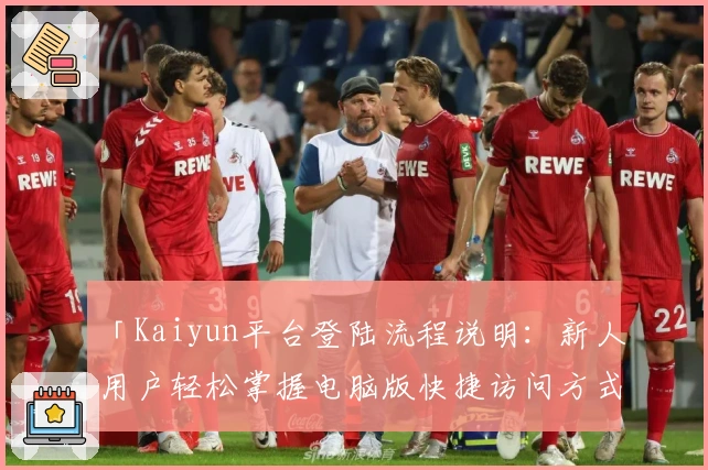 「Kaiyun平台登陆流程说明：新人用户轻松掌握电脑版快捷访问方式解析」