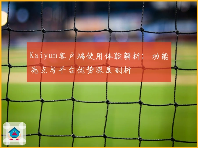 Kaiyun客户端使用体验解析：功能亮点与平台优势深度剖析