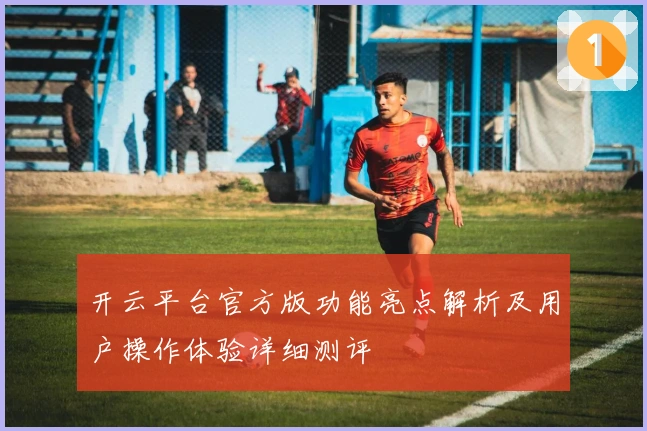 开云平台官方版功能亮点解析及用户操作体验详细测评