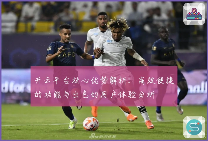 开云平台核心优势解析：高效便捷的功能与出色的用户体验分析